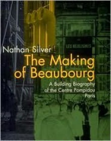 The Making of Beaubourg: A Building Biography of the Centre Pompidou, Paris - Nathan Silver