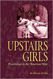 Upstairs Girls: Prostitution in the American West - Michael Rutter