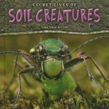 Secret Lives of Soil Creatures - Sara Swan Miller