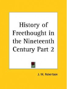 History of Freethought in the Nineteenth Century Part 2 (v. 2) - J.M. Robertson