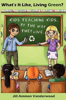 What's It Like Living Green?: Kids Teaching Kids, By The Way They Live - Jill Ammon Vanderwood, Nicole Williams, Autumn Debello, Alix Gnoske Davila, Devon Green, Jessica Green, Jake Henty, Sara Diamond, Lynn Hasselberger, Sara Sikes, Carrol Wolverton, Linda Stein, Emily Sikes, Jeanette Ammon, Wynne Coplea, Claudia Norton, Tammie Umbel, Ryan Hr