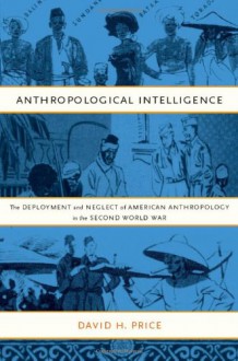 Anthropological Intelligence: The Deployment and Neglect of American Anthropology in the Second World War - David H. Price