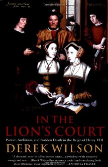 In the Lion's Court: Power, Ambition, and Sudden Death in the Reign of Henry VIII - Derek Wilson