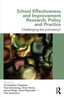 School Effectiveness and Improvement Research, Policy and Practice: Challenging the Orthodoxy? - Christopher Chapman, Paul Armstrong, Alma Harris, Daniel Muijs, David Reynolds, Pam Sammons