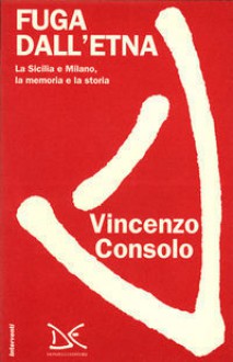 Fuga dall'Etna: La Sicilia e Milano, la memoria e la storia - Vincenzo Consolo