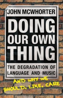 Doing Our Own Thing: The Degradation of Language and Music and Why We Should, Like, Care - John H. McWhorter