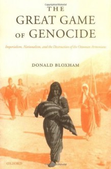 The Great Game of Genocide: Imperialism, Nationalism, and the Destruction of the Ottoman Armenians - Donald Bloxham