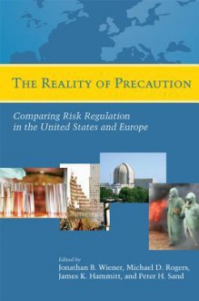 The Reality of Precaution: Comparing Risk Regulation in the United States and Europe - James Hammit, Michael Rogers, Peter Sand