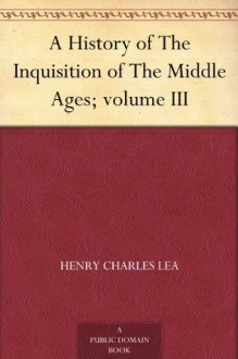 A History of The Inquisition of The Middle Ages; volume III - Henry Charles Lea