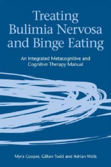 Treating Bulimia Nervosa and Binge Eating: An Integrated Metacognitive and Cognitive Therapy Manual - Myra Cooper, Gillian Todd, Adrian Wells