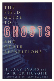 The Field Guide to Ghosts and Other Apparitions: A Classification of Various Unidentified Aerial Phenomena Based on Eyewitness Accounts - Hilary Evans, Patrick Huyghe