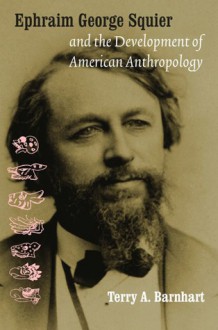 Ephraim George Squier and the Development of American Anthropology - Terry A. Barnhart