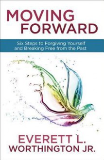 Moving Forward: Six Steps to Forgiving Yourself and Breaking Free from the Past - Everett L. Worthington Jr.