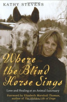 Where the Blind Horse Sings: Love and Healing at an Animal Sanctuary - Kathy Stevens