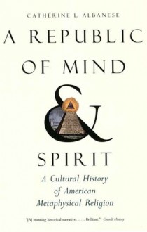 A Republic of Mind and Spirit: A Cultural History of American Metaphysical Religion - Catherine L. Albanese