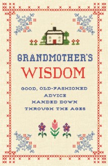 Grandmother's Wisdom: Good, Old-fashioned Advice Handed Down Through the Ages - Lee Faber