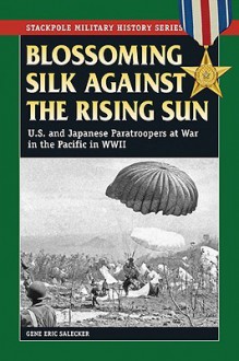 Blossoming Silk Against the Rising Sun: U.S. and Japanese Paratroopers at War in the Pacific in World War II (Stackpole Military History Series) - Gene Eric Salecker