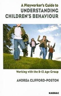 A Playworker's Guide to Understanding Children's Behaviour: Working with the 8-12 Age Group - Andrea Clifford-Poston