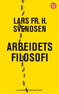 Arbeidets filosofi - Lars Fr. H. Svendsen