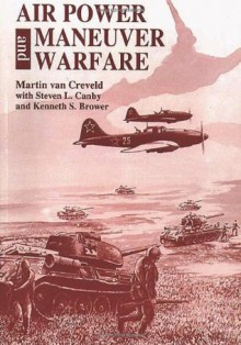 Air Power and Maneuver Warfare - Martin van Creveld, Kenneth S. Brower, Steven L. Canby, Air University Press