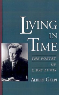 Living in Time: The Poetry of C. Day Lewis - Albert Gelpi