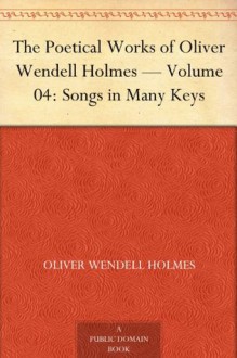 The Poetical Works of Oliver Wendell Holmes - Volume 04: Songs in Many Keys - Oliver Wendell Holmes