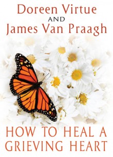 How to Heal a Grieving Heart - Doreen Virtue, James Van Praagh