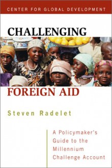 Challenging Foreign Aid: A Policymaker's Guide to the Millennium Challenge Account - Steven C. Radelet