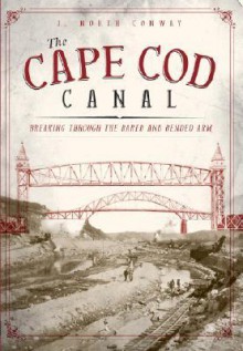 The Cape Cod Canal: Breaking Through the Bared and Bended Arm - J. North Conway