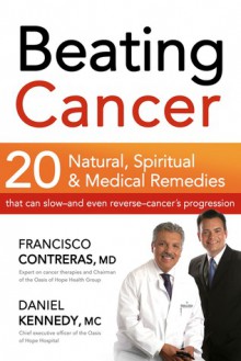 Beating Cancer: Twenty Natural, Spiritual, and Medical Remedies That Can Slow--and Even Reverse--Cancer's Progression - Francisco Contreras