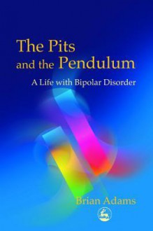 The Pits and the Pendulum: A Life with Bipolar Disorder - Brian Adams