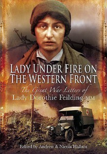 Lady Under Fire: The Wartime Letters of Lady Dorothie Feilding MM, 1914-1917 - Dorothie Mary Evelyn Feilding, Nicola Hallam