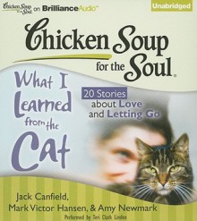 Chicken Soup for the Soul: What I Learned from the Cat: 20 Stories about Love and Letting Go - Jack Canfield, Mark Victor Hansen, Amy Newmark, Wendy Diamond