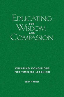 Educating for Wisdom and Compassion: Creating Conditions for Timeless Learning - John P. Miller