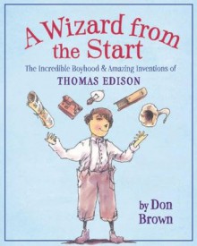 A Wizard from the Start: The Incredible Boyhood and Amazing Inventions of Thomas Edison - Don Brown