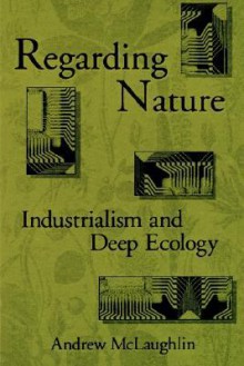 Regarding Nature: Industrialism and Deep Ecology - Andrew McLaughlin