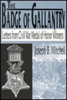 The Badge of Gallantry: Recollections of Civil War Congressional Medal of Honor Winners - Joseph B. Mitchell, James Otis