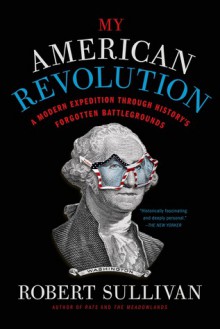 My American Revolution: A Modern Expedition Through History's Forgotten Battlegrounds - Robert Sullivan