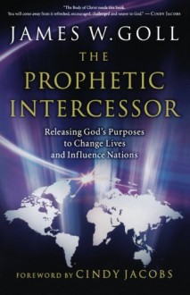 Prophetic Intercessor, The: Releasing God's Purposes to Change Lives and Influence Nations - James W. Goll, Cindy Jacobs