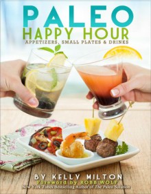 Paleo Happy Hour: Appetizers, Small Plates & Drinks - Kelly Milton, Robb Wolf