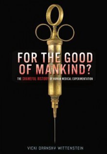 For the Good of Mankind?: The Shameful History of Human Medical Experimentation - Vicki O. Wittenstein