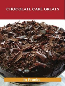 Chocolate Cake Greats: Delicious Chocolate Cake Recipes, the Top 74 Chocolate Cake Recipes - Jo Franks