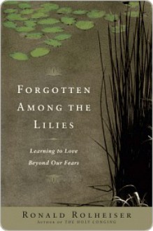 Forgotten Among the Lilies: Learning to Love Beyond Our Fears - Ronald Rolheiser