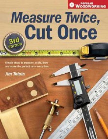 Measure Twice, Cut Once: Simple Steps to Measure, Scale, Draw and Make the Perfect Cut-Every Time. (Popular Woodworking) - Jim Tolpin