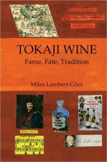 Tokaji Wine: Fame, Fate, Tradition - A-Z Through the History of Tokaji Wine - Miles Lambert-Gocs, Hugh Johnson