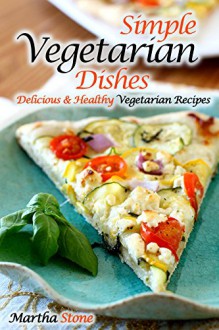 Simple Vegetarian Dishes: Delicious & Healthy Vegetarian Recipes (Vegan, Vegan Cookbooks, Vegetarian, Vegan Diet, Vegan Recipes, Vegetarian Cookbook, Vegetarian Recipes, Vegetarian Diet Book 1) - Martha Stone