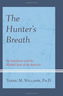 The Hunter's Breath: On Expedition with the Weddell Seals of the Antarctic - Terrie Williams