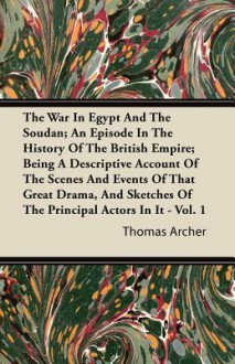 The War in Egypt and the Soudan; An Episode in the History of the British Empire; Being a Descriptive Account of the Scenes and Events of That Great D - Thomas Archer