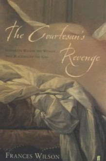 The Courtesan's Revenge: The Life of Harriette Wilson, the Woman Who Blackmailed the King - Frances Wilson