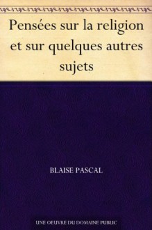 Pensées sur la religion et sur quelques autres sujets - Blaise Pascal